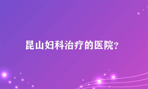 昆山妇科治疗的医院？