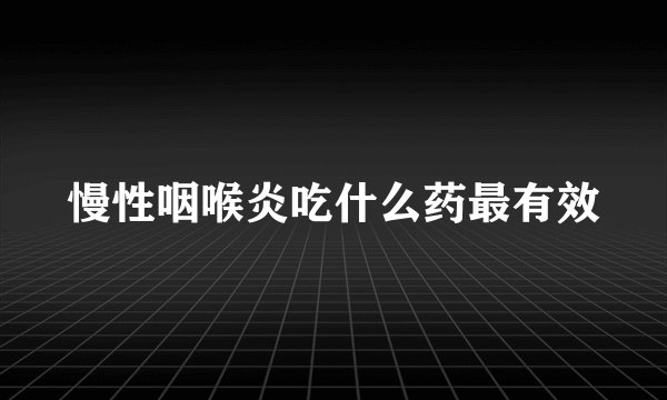 慢性咽喉炎吃什么药最有效