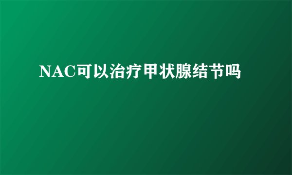 NAC可以治疗甲状腺结节吗