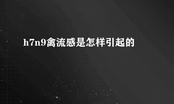 h7n9禽流感是怎样引起的