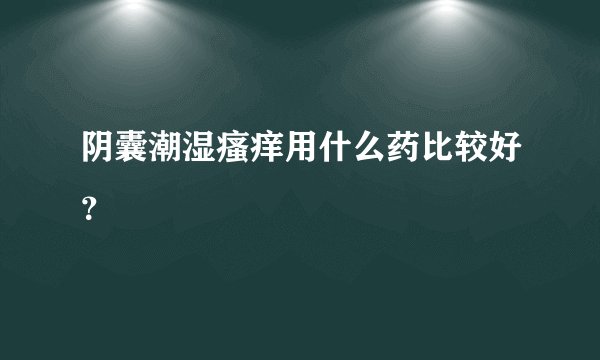 阴囊潮湿瘙痒用什么药比较好？