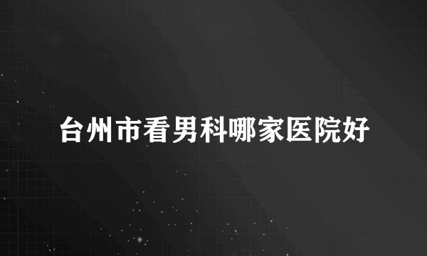 台州市看男科哪家医院好