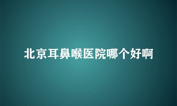 北京耳鼻喉医院哪个好啊