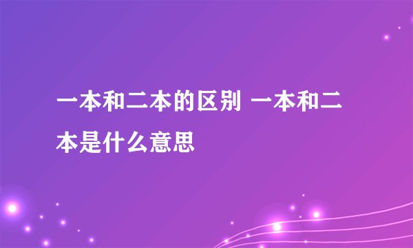 一本和二本的区别 一本和二本是什么意思