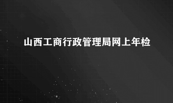 山西工商行政管理局网上年检