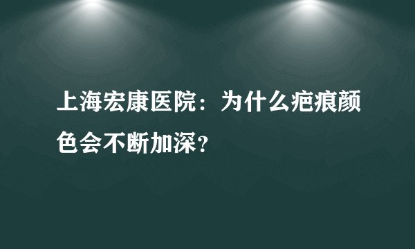 上海宏康医院:为什么疤痕颜色会不断加深?