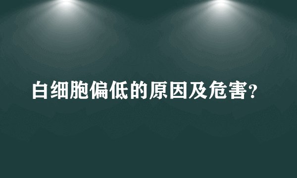 白细胞偏低的原因及危害？