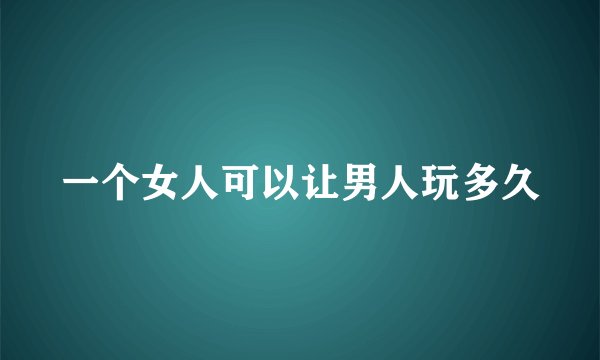 一个女人可以让男人玩多久