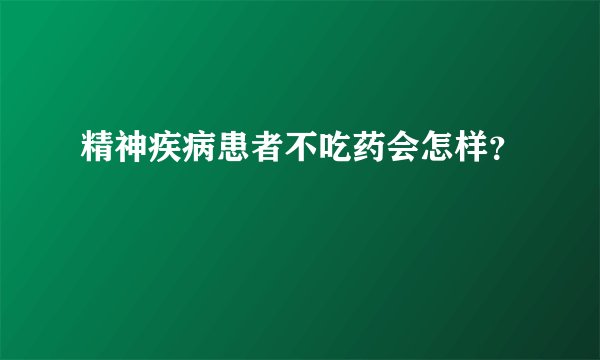 精神疾病患者不吃药会怎样？