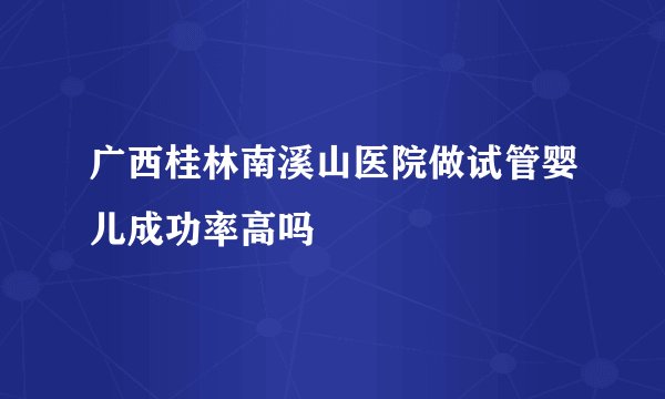 广西桂林南溪山医院做试管婴儿成功率高吗