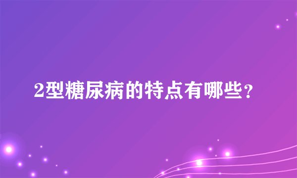 2型糖尿病的特点有哪些？