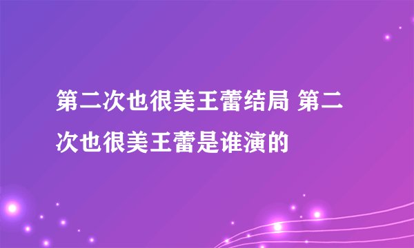 第二次也很美王蕾结局 第二次也很美王蕾是谁演的