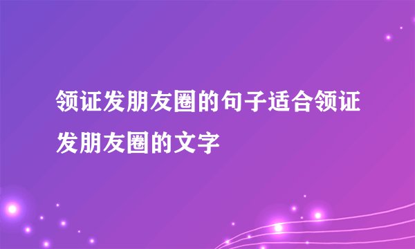 领证发朋友圈的句子适合领证发朋友圈的文字
