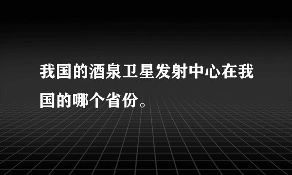 我国的酒泉卫星发射中心在我国的哪个省份。