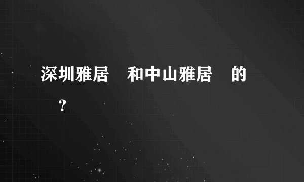 深圳雅居樂和中山雅居樂的區別？