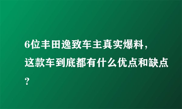 6位丰田逸致车主真实爆料，这款车到底都有什么优点和缺点？