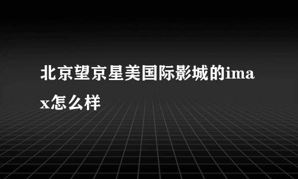 北京望京星美国际影城的imax怎么样
