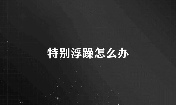 特别浮躁怎么办