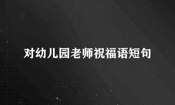 对幼儿园老师祝福语短句
