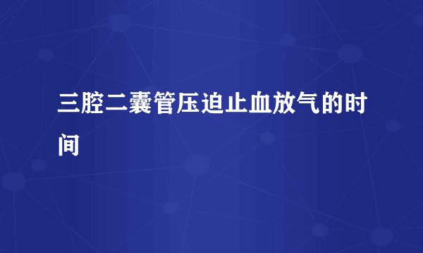 三腔二囊管压迫止血放气的时间