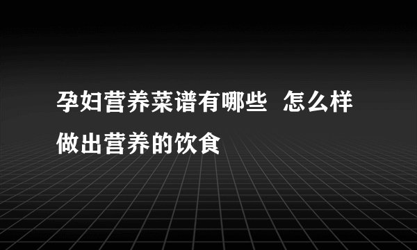 孕妇营养菜谱有哪些  怎么样做出营养的饮食
