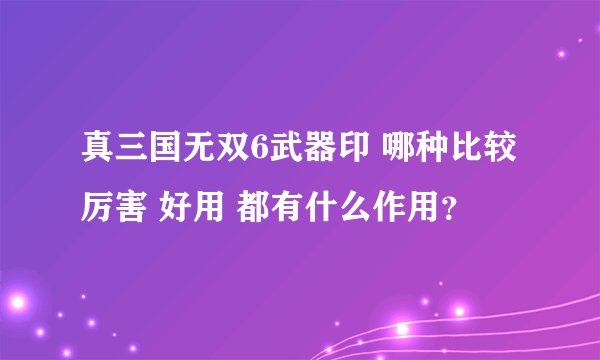 真三国无双6武器印 哪种比较厉害 好用 都有什么作用？