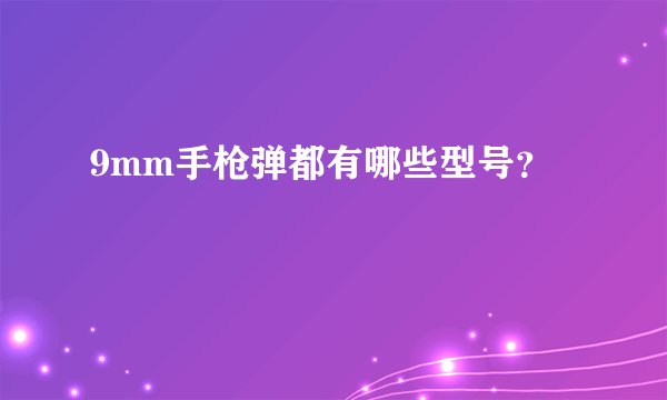 9mm手枪弹都有哪些型号？