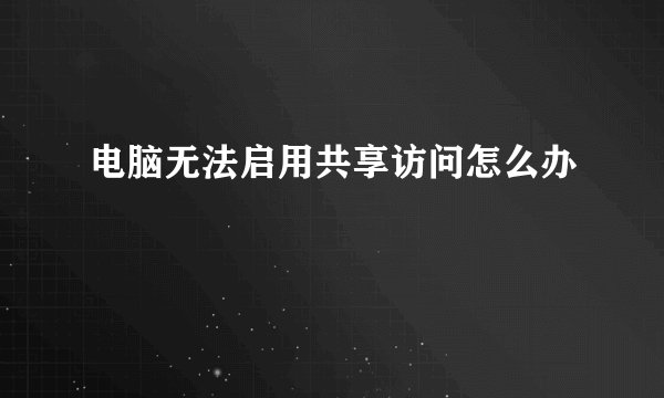 电脑无法启用共享访问怎么办