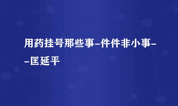 用药挂号那些事-件件非小事--匡延平