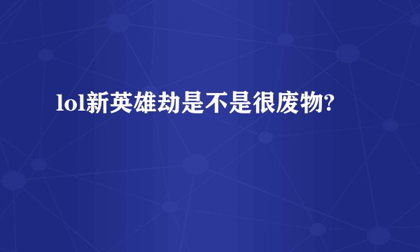 lol新英雄劫是不是很废物?
