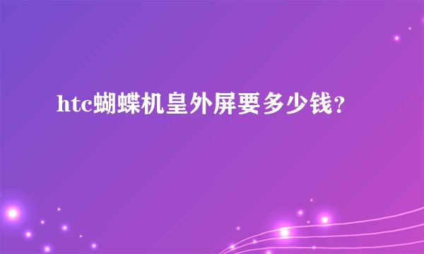 htc蝴蝶机皇外屏要多少钱？