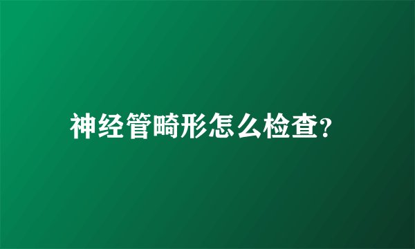 神经管畸形怎么检查？