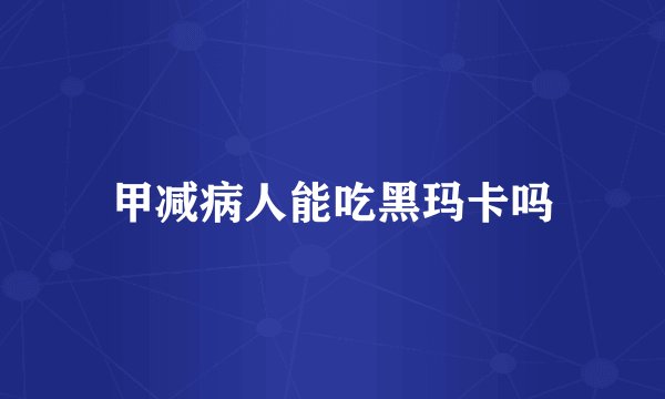 甲减病人能吃黑玛卡吗
