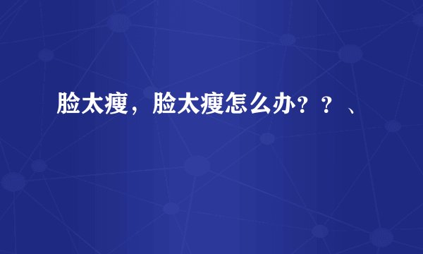 脸太瘦,脸太瘦怎么办??、