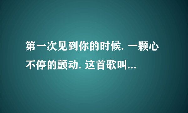 第一次见到你的时候. 一颗心不停的颤动. 这首歌叫什么名字