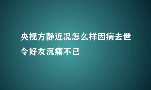 央视方静近况怎么样因病去世令好友沉痛不已