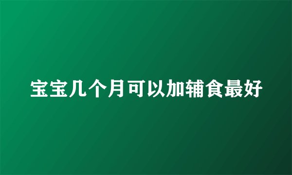 宝宝几个月可以加辅食最好