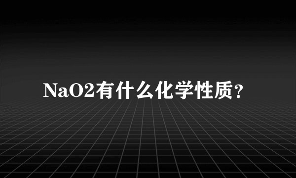 NaO2有什么化学性质？