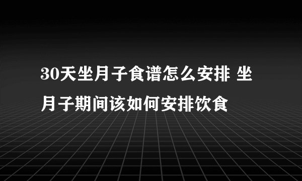 30天坐月子食谱怎么安排 坐月子期间该如何安排饮食