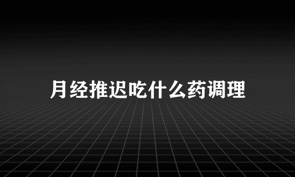 月经推迟吃什么药调理