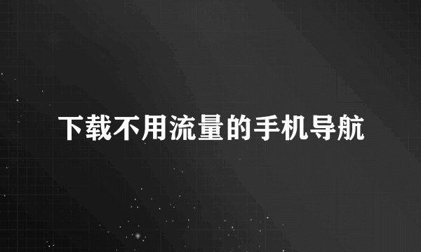 下载不用流量的手机导航