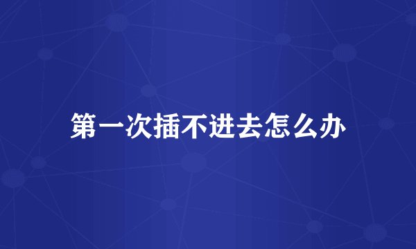 第一次插不进去怎么办