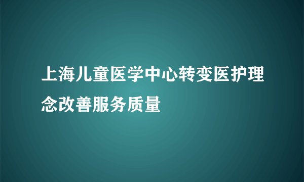 上海儿童医学中心转变医护理念改善服务质量