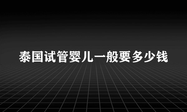 泰国试管婴儿一般要多少钱