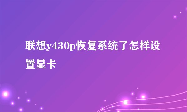 联想y430p恢复系统了怎样设置显卡