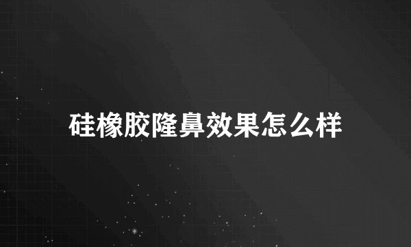 硅橡胶隆鼻效果怎么样