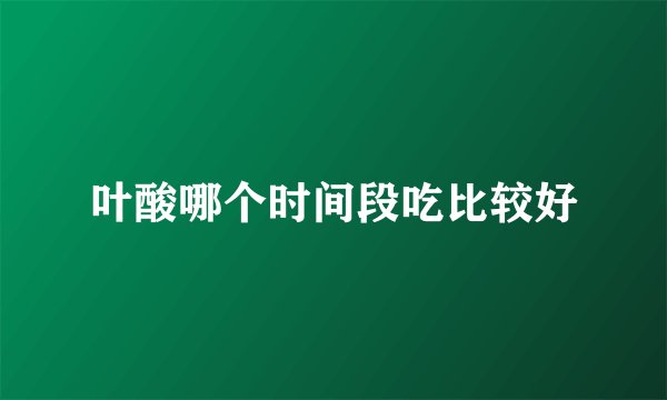 叶酸哪个时间段吃比较好