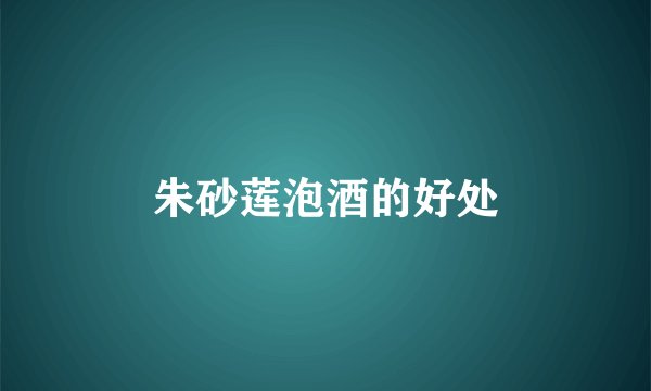 朱砂莲泡酒的好处