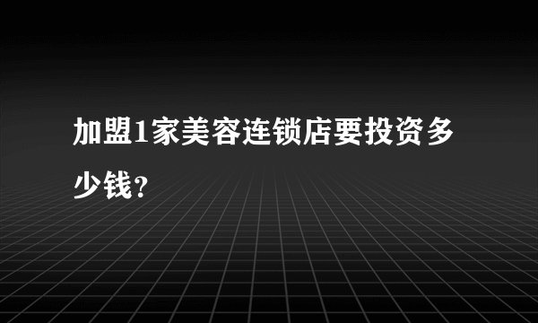 加盟1家美容连锁店要投资多少钱？