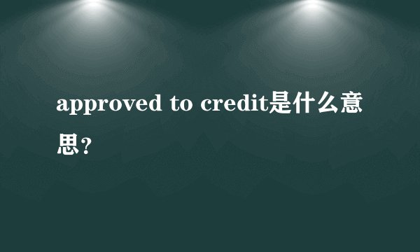 approved to credit是什么意思？